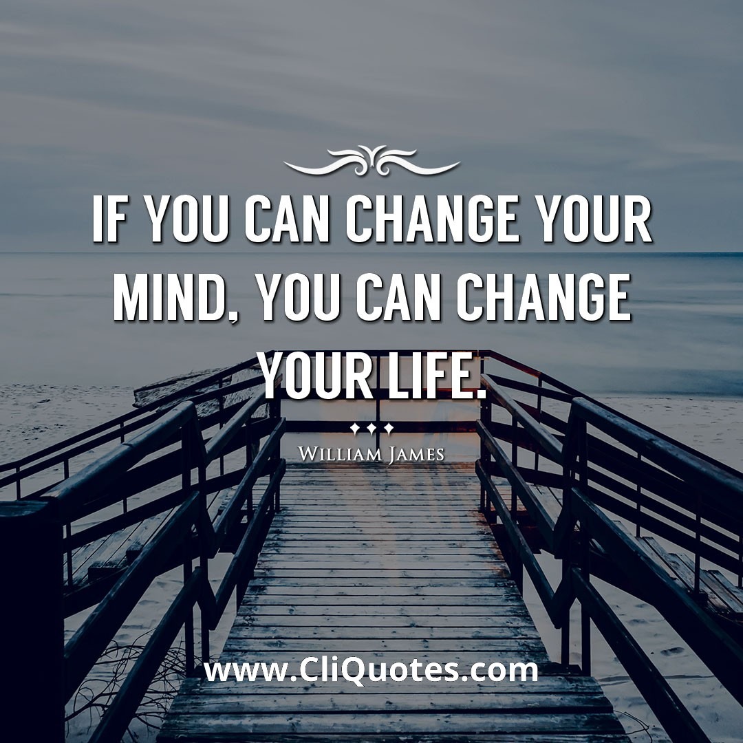 If you can change your mind, you can change your life. -William James