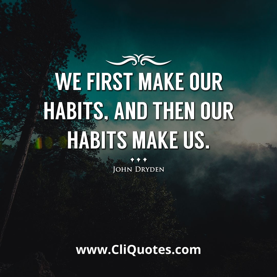 We first make our habits, and then our habits make us. -John Dryden