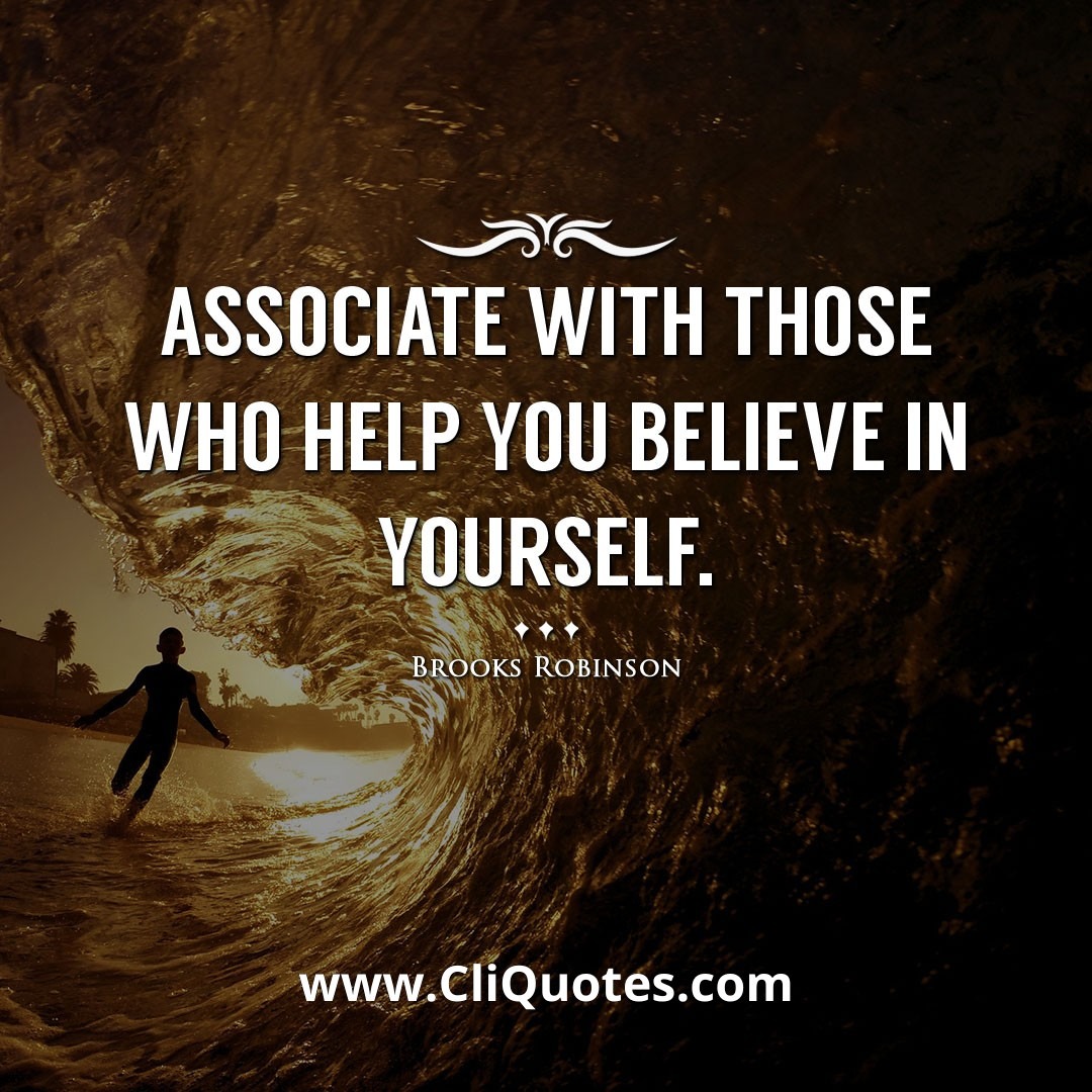 Associate with those who help you believe in yourself. -Brooks Robinson