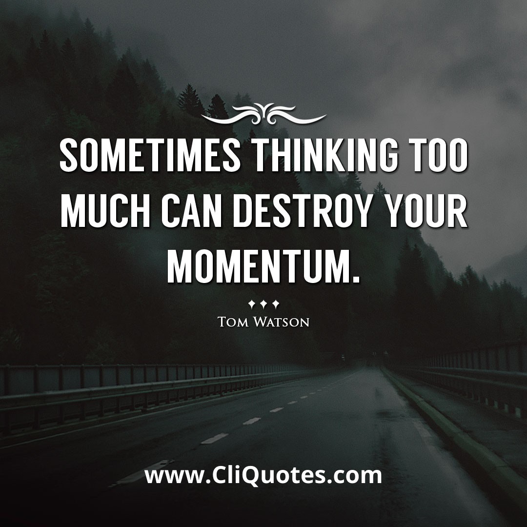 Sometimes thinking too much can destroy your momentum. -Tom Watson
