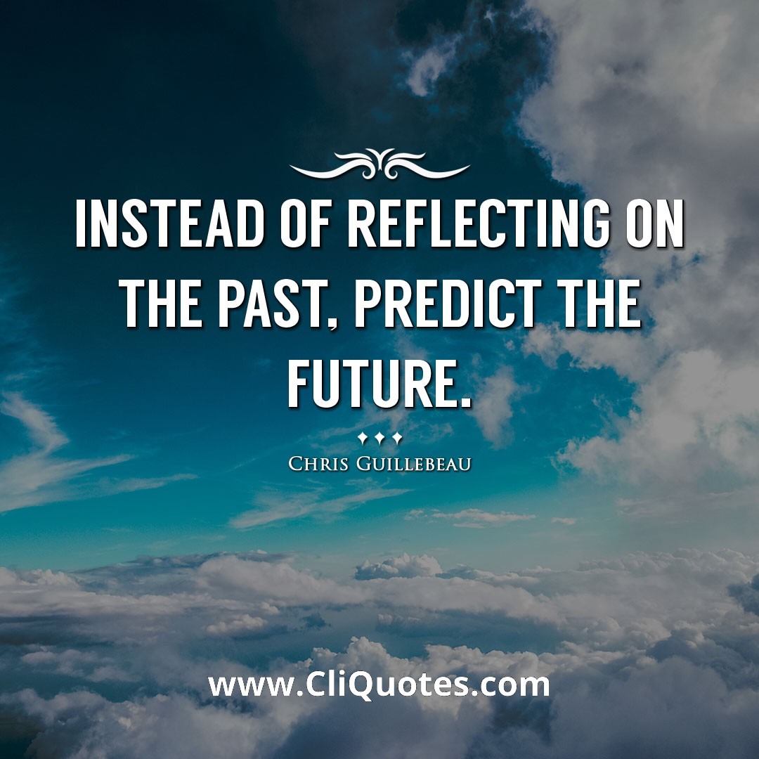 Instead of reflecting on the past, predict the future. -Chris Guillebeau