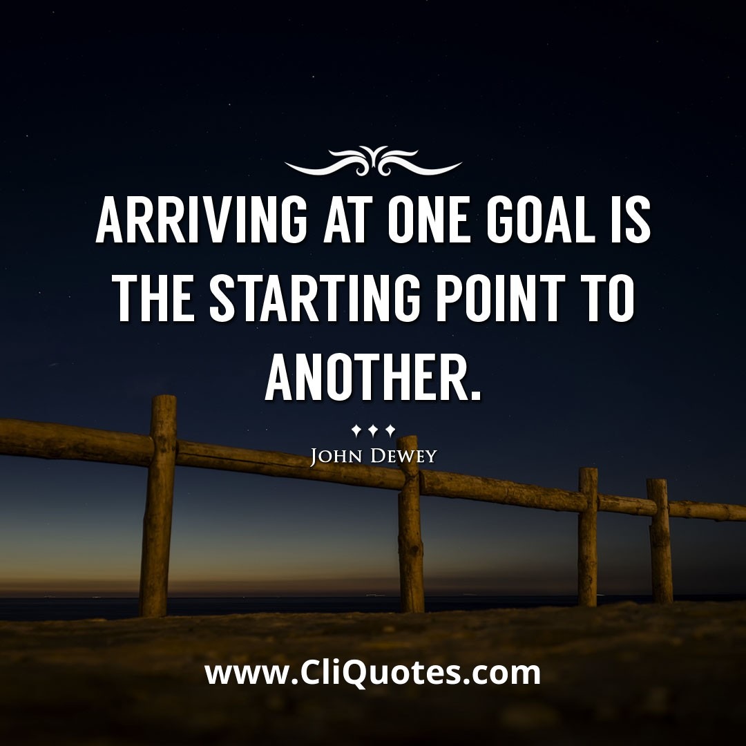 Arriving at one goal is the starting point to another. -John Dewey