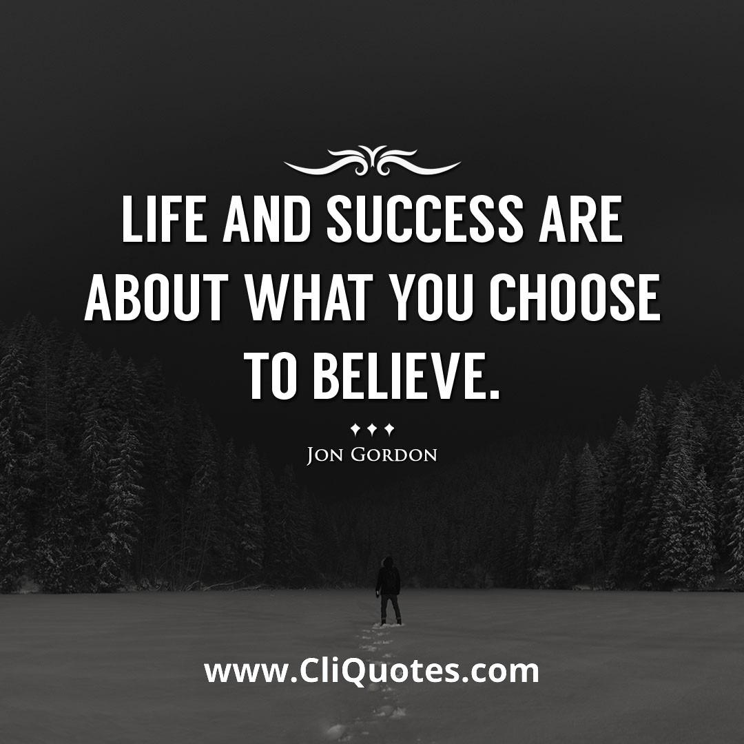 Life and success are about what you choose to believe. -Jon Gordon