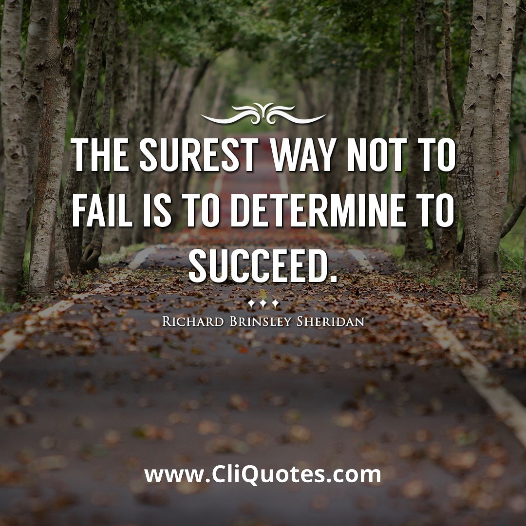 The surest way not to fail is to determine to succeed. -Richard Brinsley Sheridan