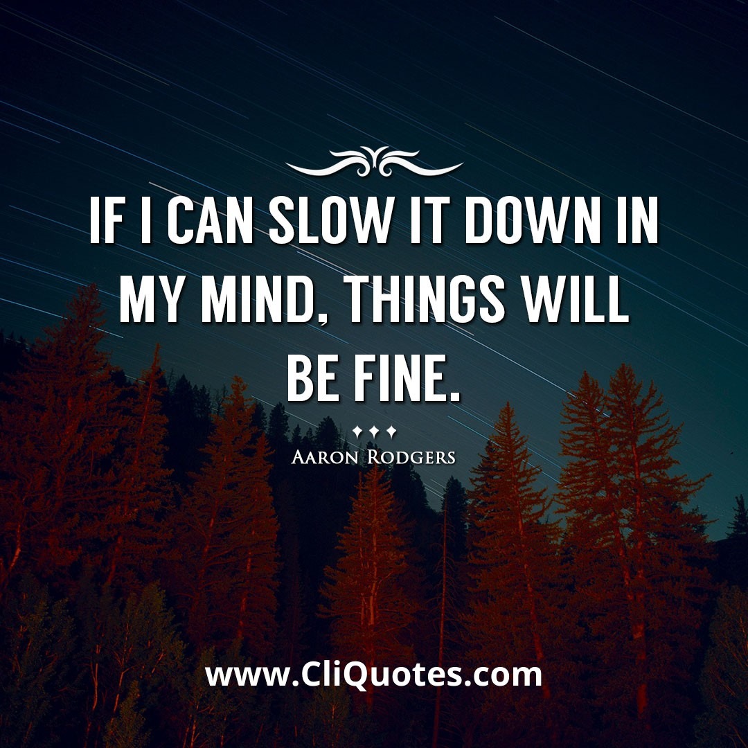 If I can slow it down in my mind, things will be fine. -Aaron Rodgers
