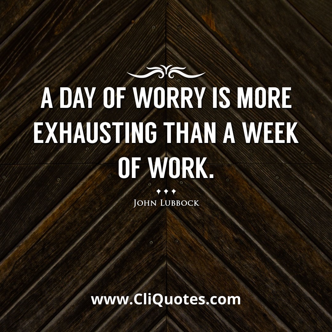 A day of worry is more exhausting than a week of work. -John Lubbock