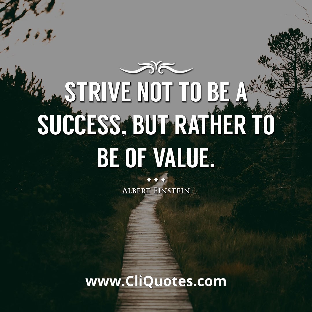 Strive not to be a success, but rather to be of value. -Albert Einstein
