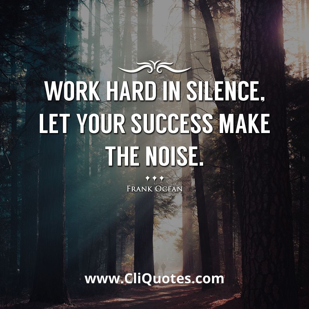 Work hard in silence, let your success make the noise. -Frank Ocean