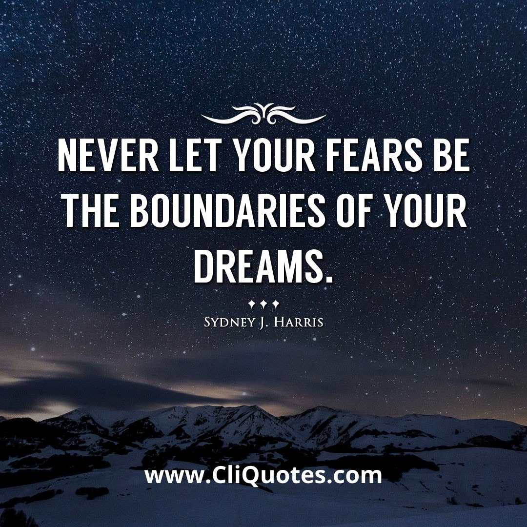 Never let your fears be the boundaries of your dreams. -Sydney J. Harris