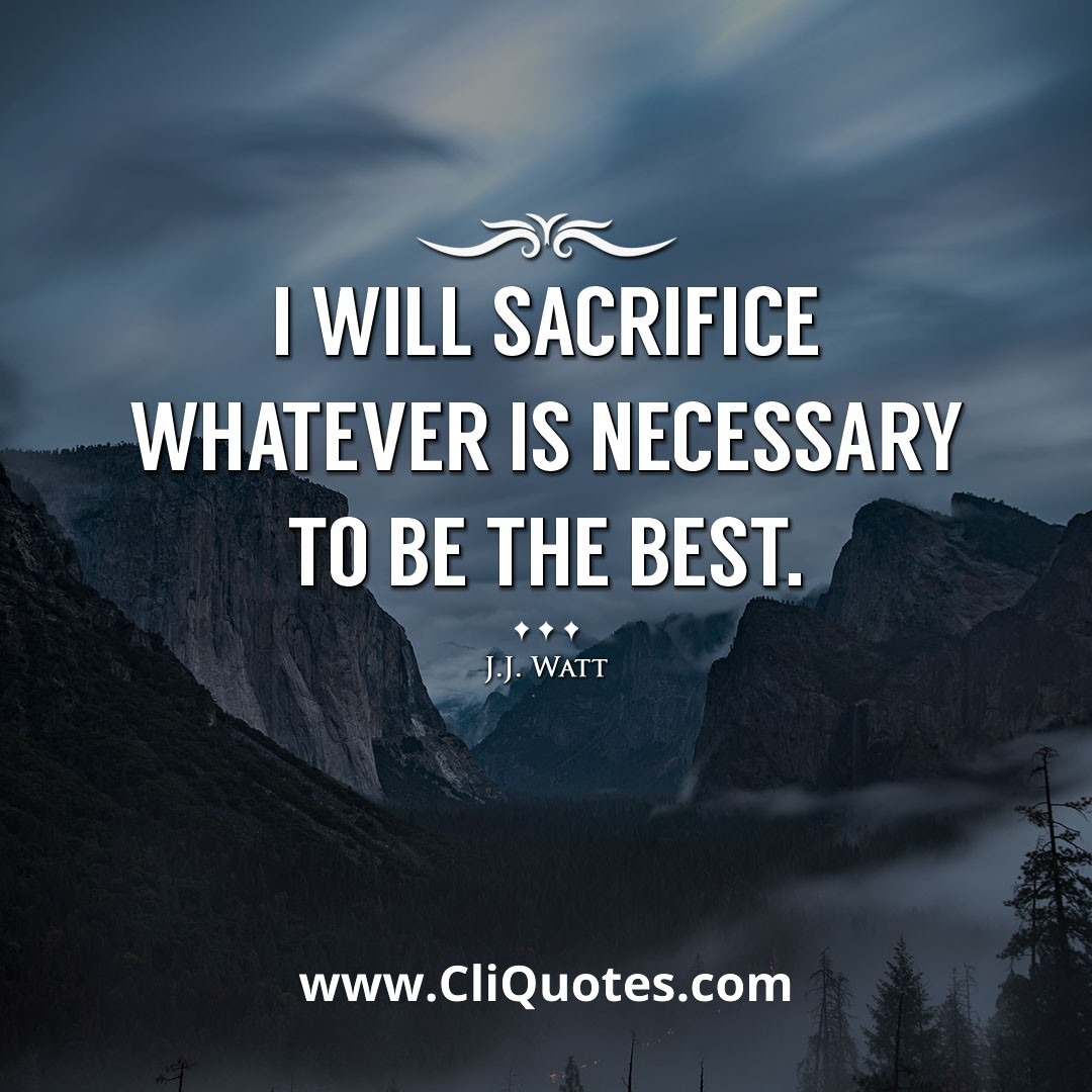 I will sacrifice whatever is necessary to be the best. -J.J. Watt
