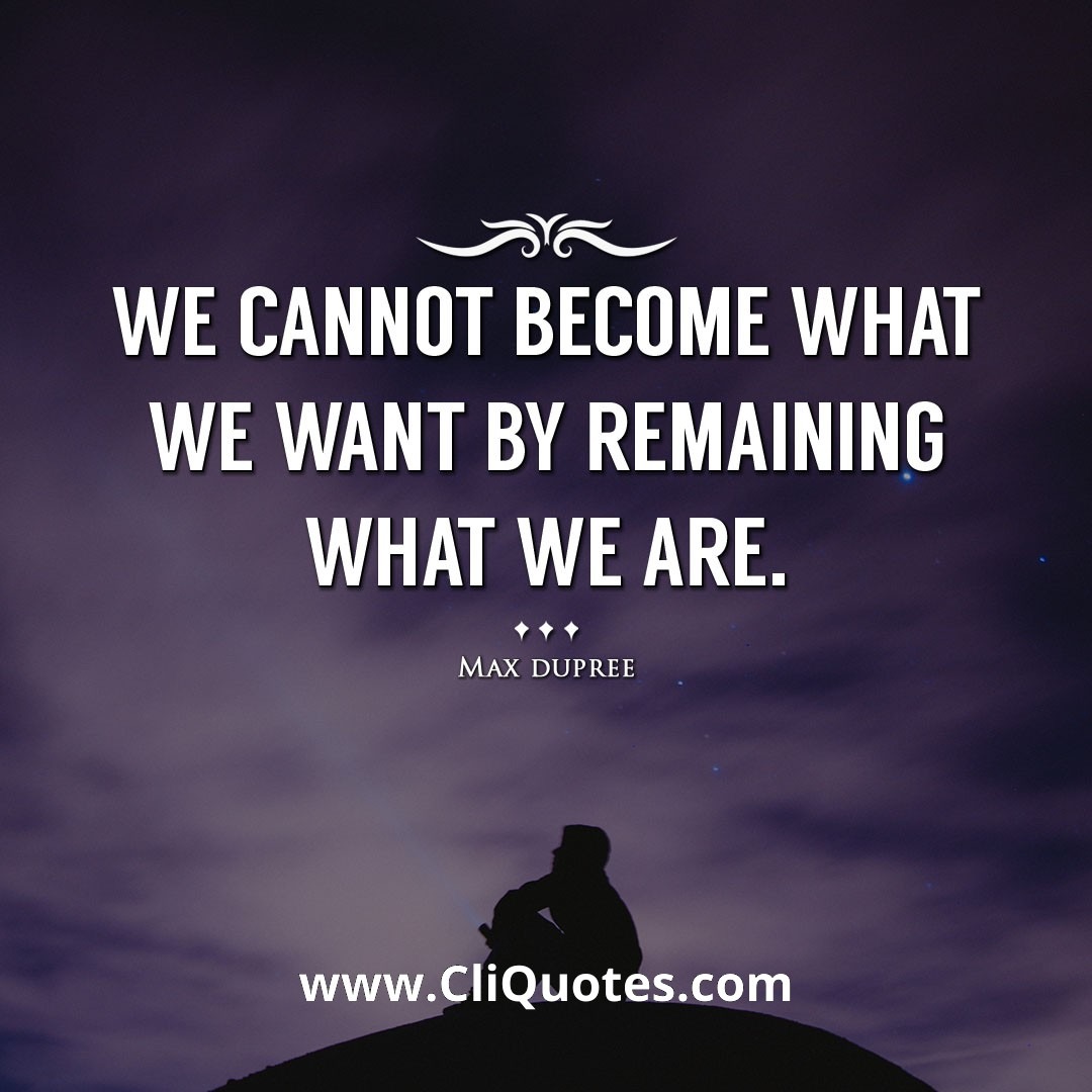 We cannot become what we want by remaining what we are. -Max dupree
