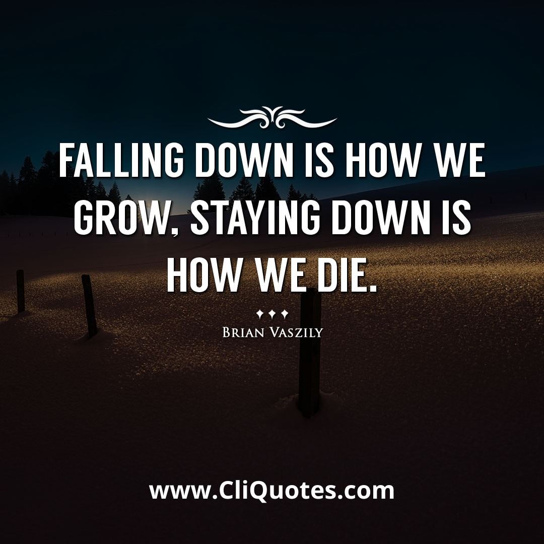Falling down is how we grow, staying down is how we die. -Brian Vaszily