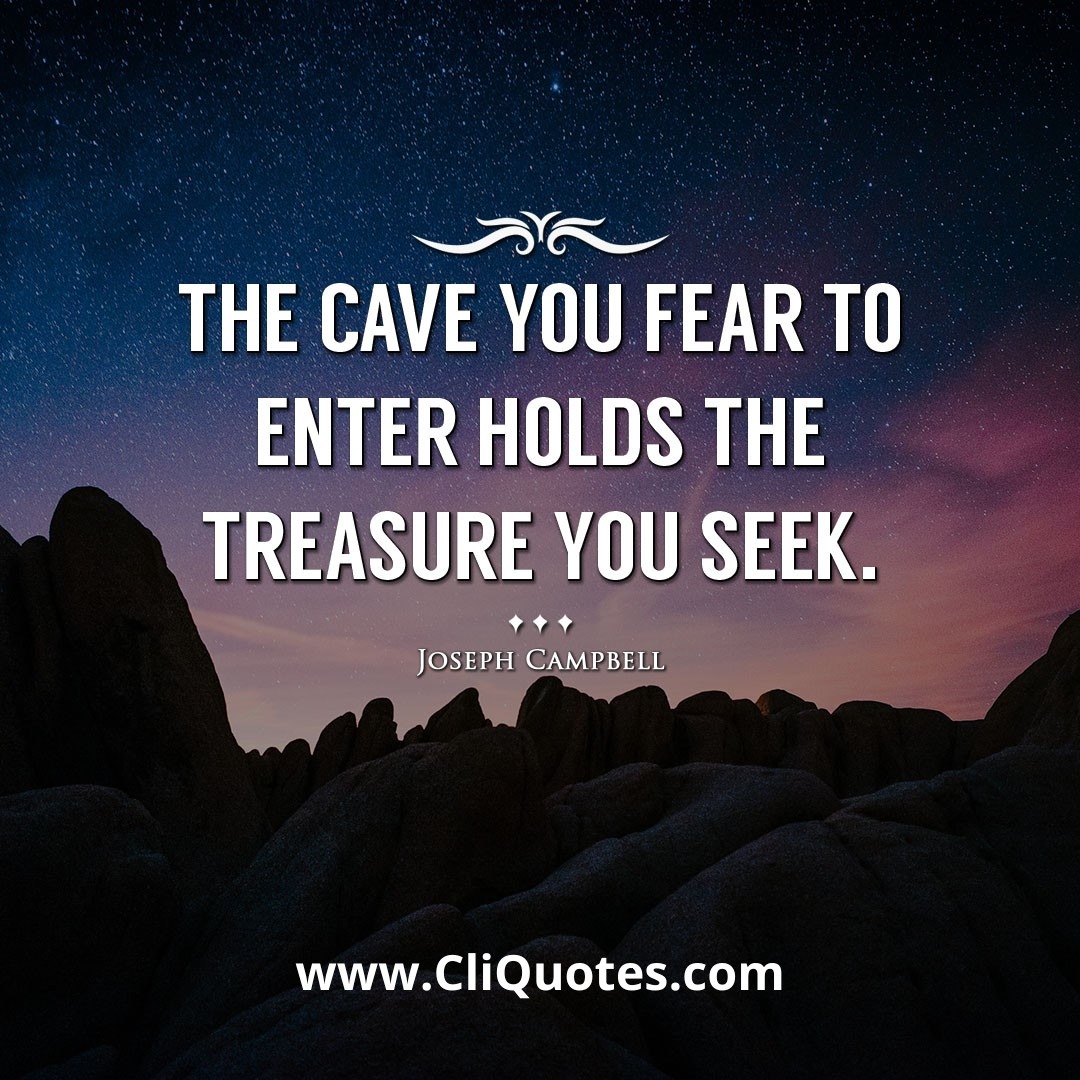 The cave you fear to enter holds the treasure you seek. -Joseph Campbell