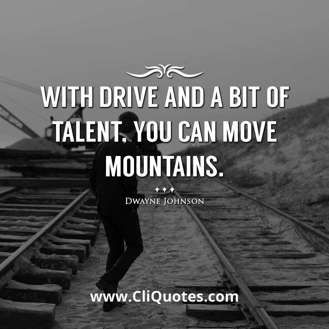 With drive and a bit of talent, you can move mountains. -Dwayne Johnson
