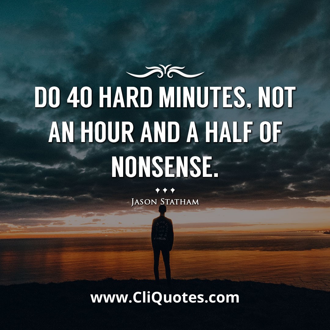 Do 40 hard minutes, not an hour and a half of nonsense. -Jason Statham