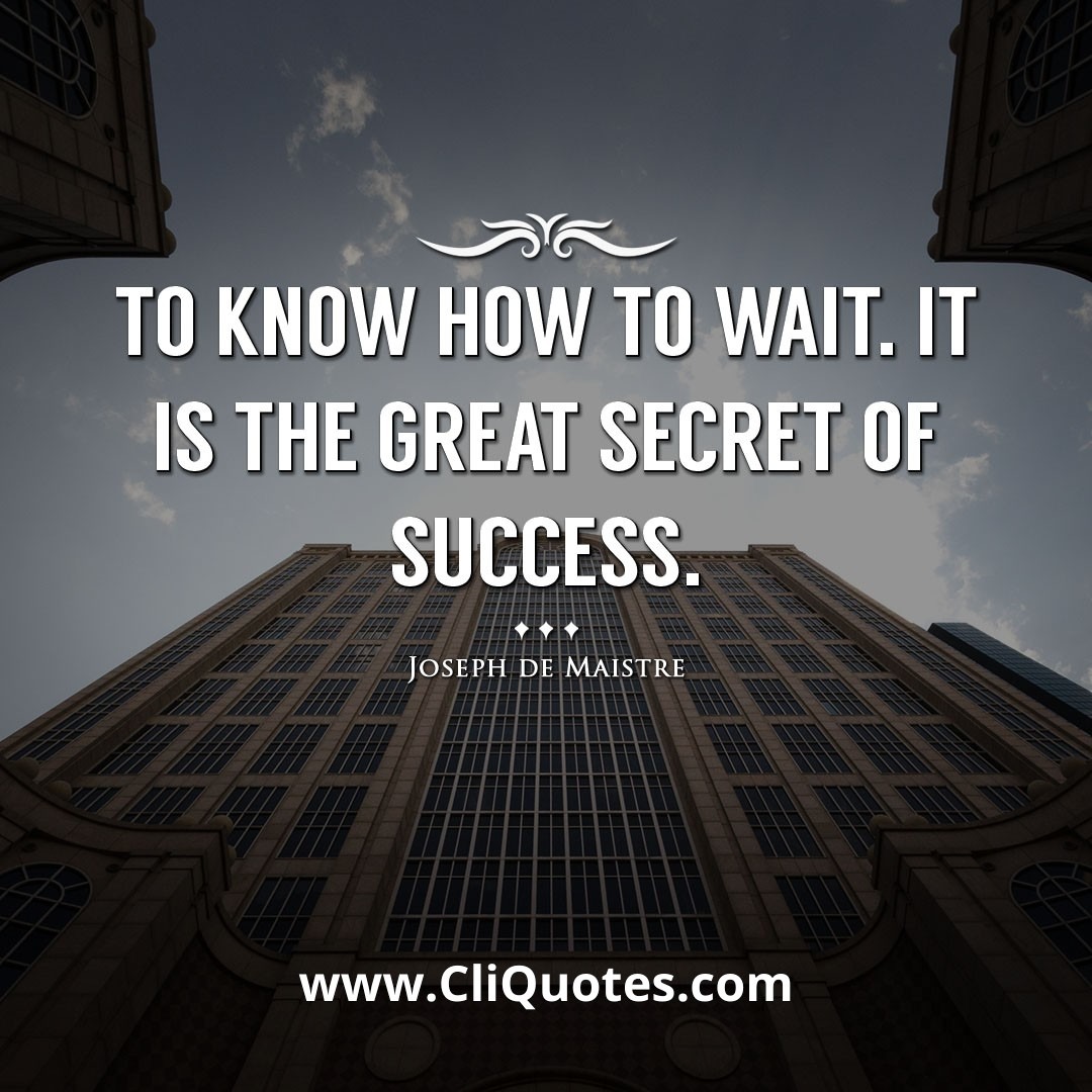 To know how to wait. It is the great secret of success. -Joseph de Maistre