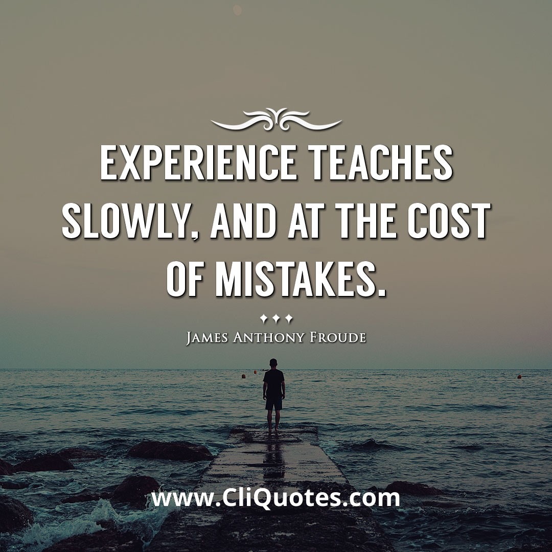 Experience teaches slowly, and at the cost of mistakes. -James Anthony Froude