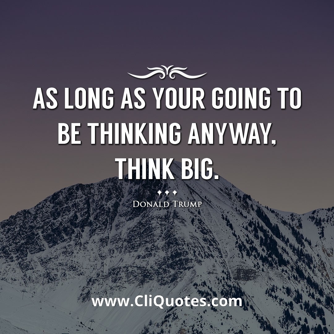 As long as your going to be thinking anyway, think big. -Donald Trump