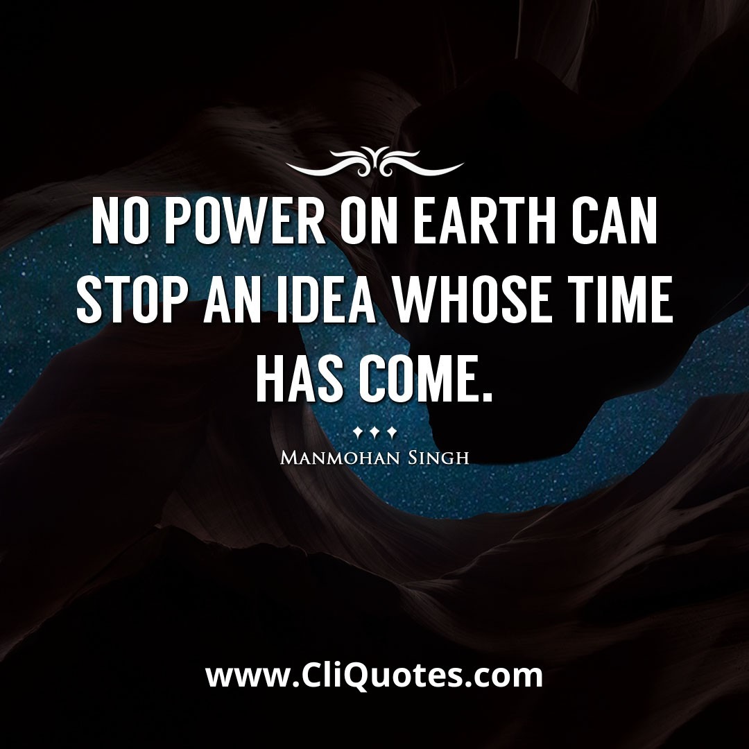 No power on earth can stop an idea whose time has come. -Manmohan Singh