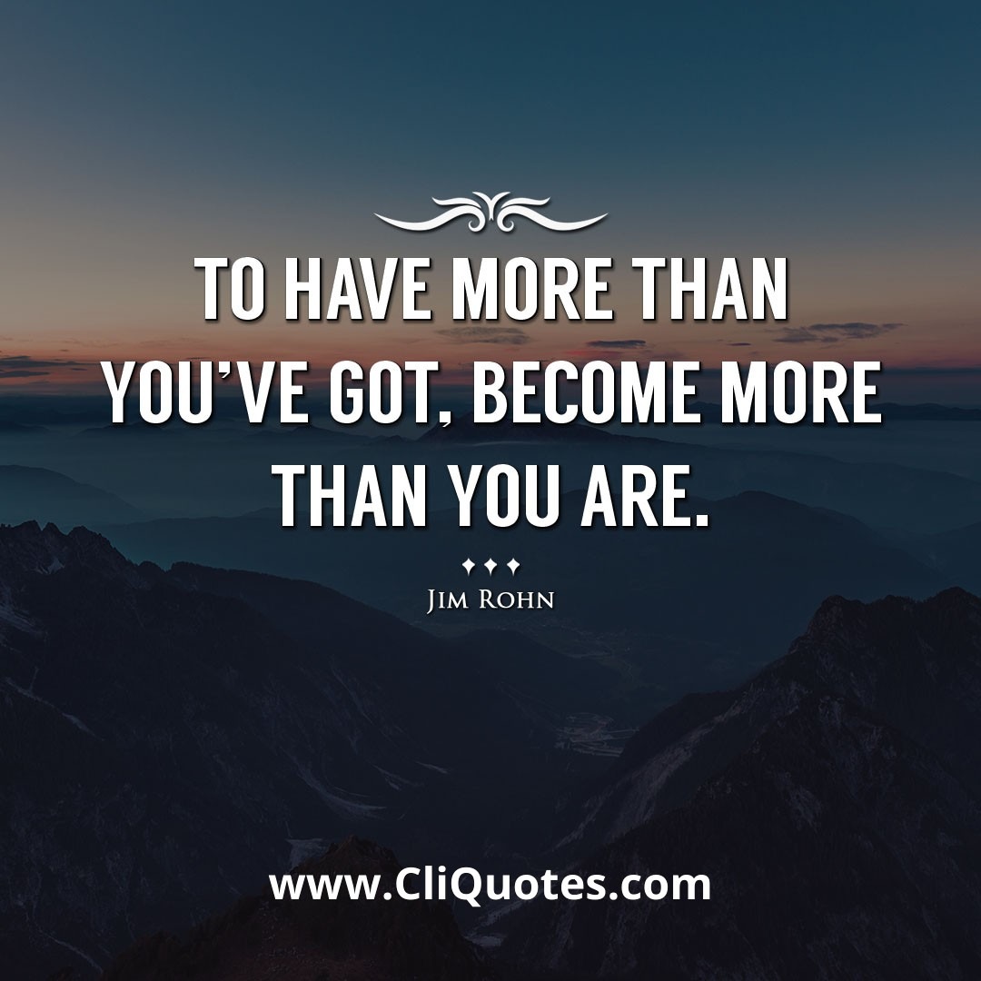 To have more than you've got, become more than you are. -Jim Rohn