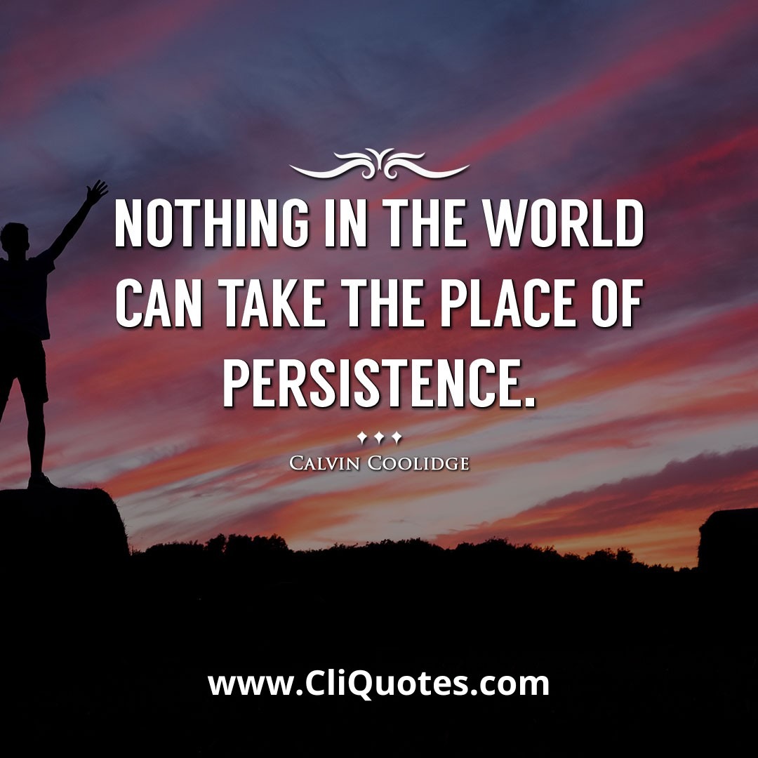 Nothing in the world can take the place of persistence. -Calvin Coolidge