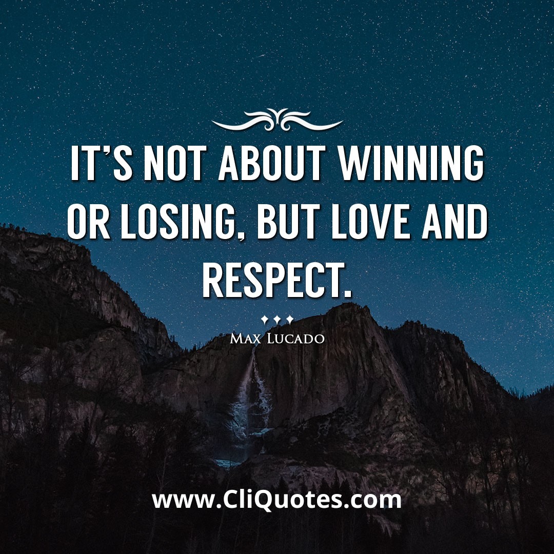 It's not about winning or losing, but love and respect. -Max Lucado