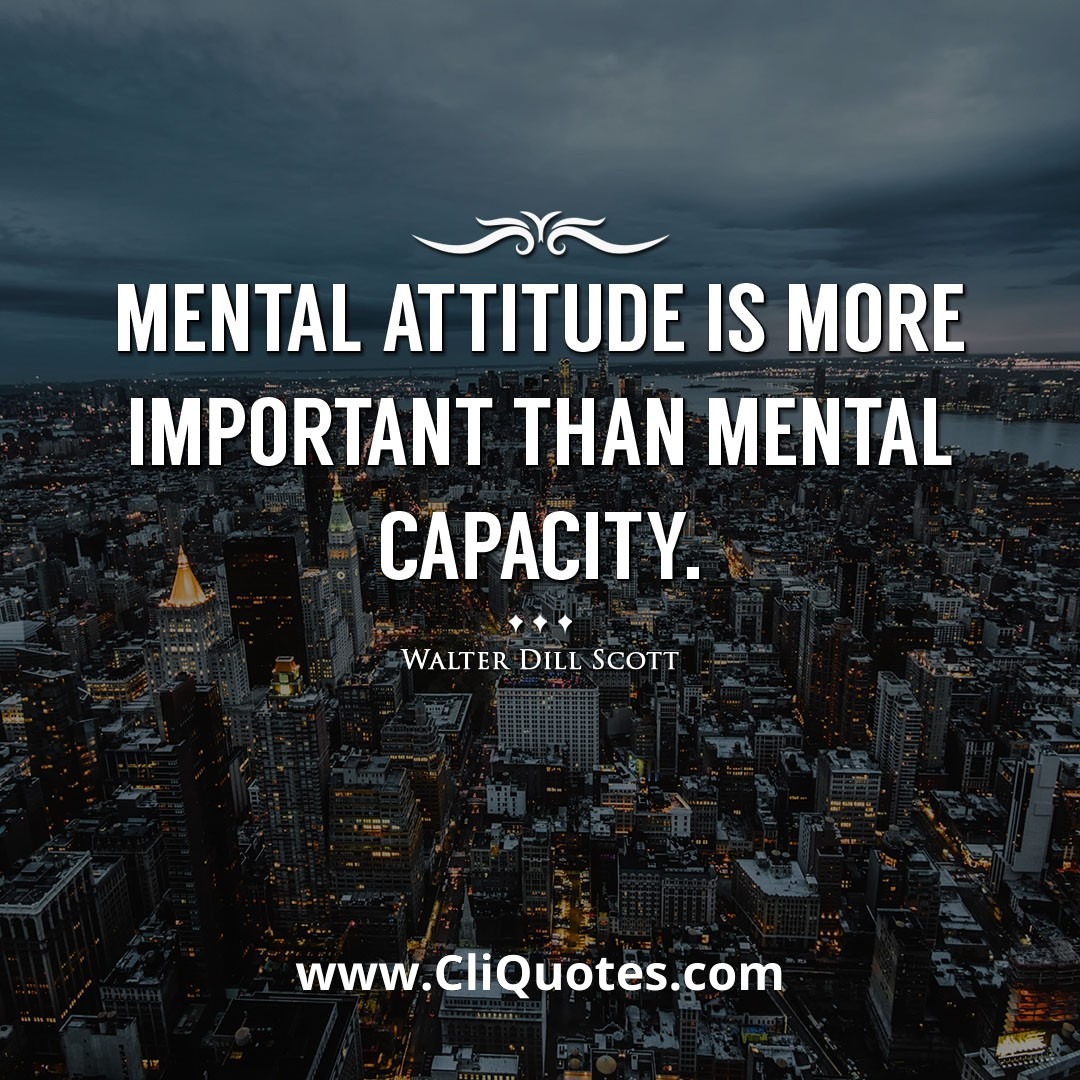 Mental attitude is more important than mental capacity. -Walter Dill Scott
