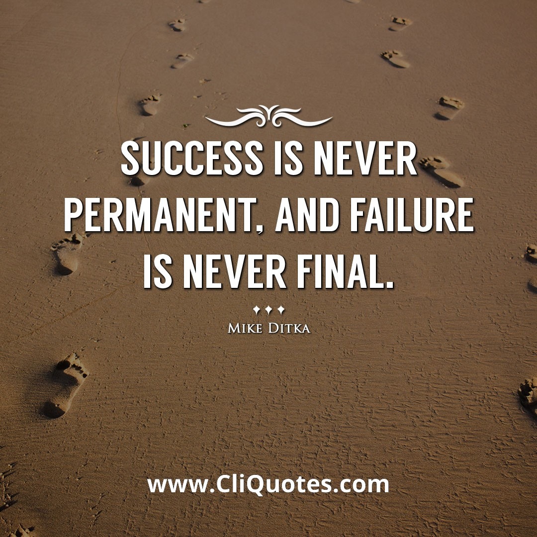 Success is never permanent, and failure is never final. -Mike Ditka
