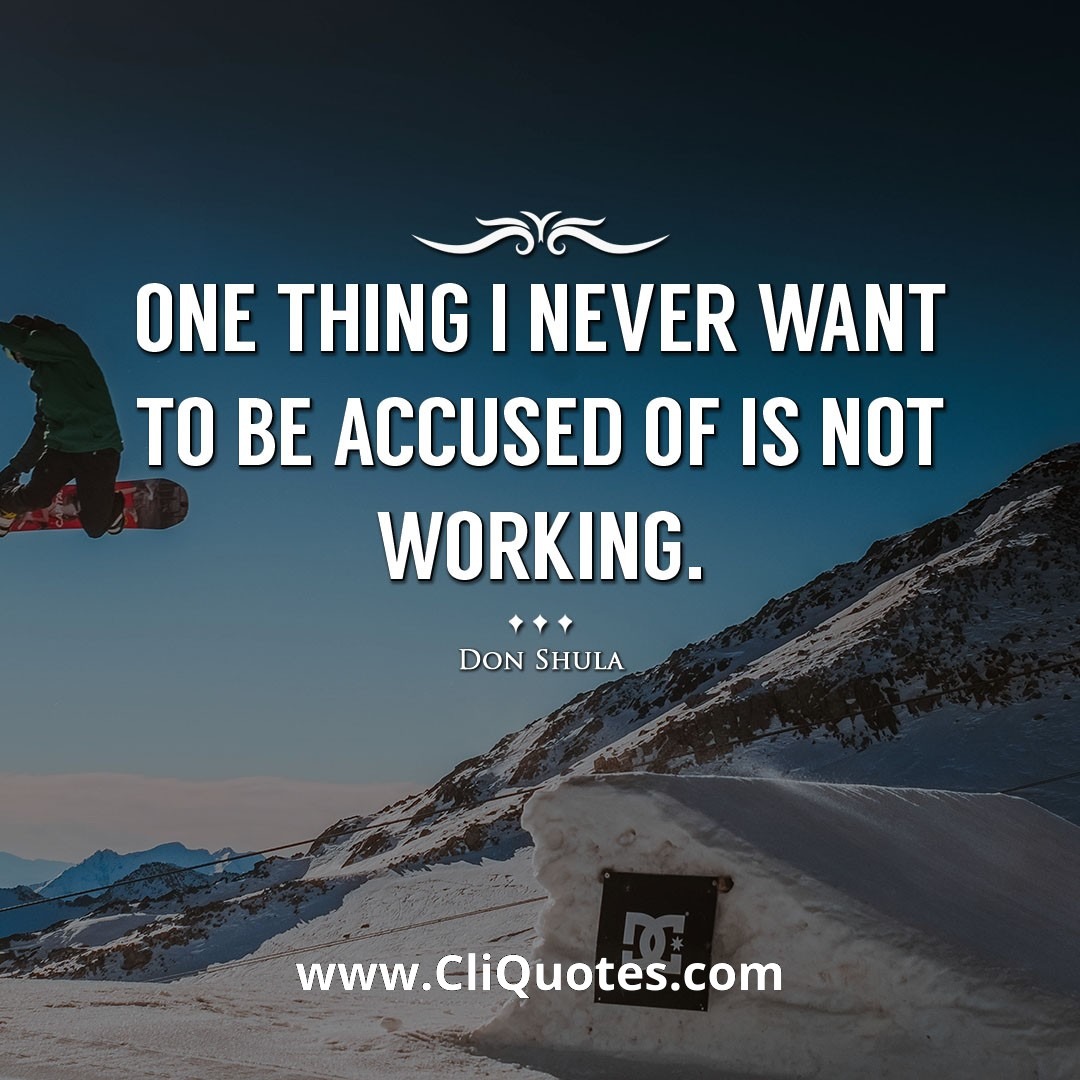 One thing I never want to be accused of is not working. -Don Shula