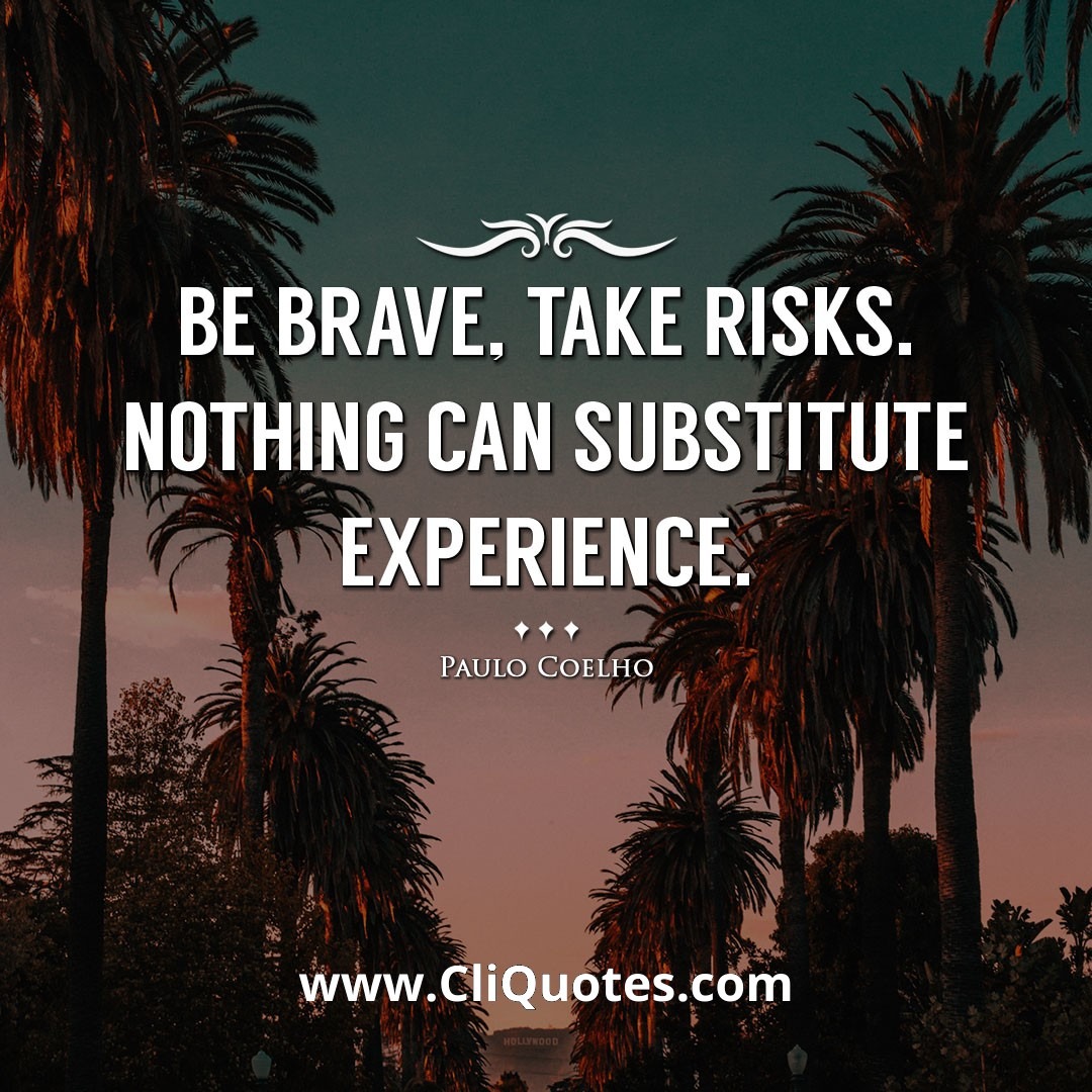 Be brave, take risks. Nothing can substitute experience. -Paulo Coelho