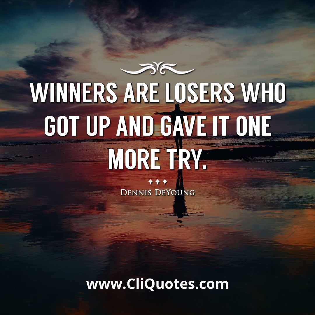 Winners are losers who got up and gave it one more try. -Dennis DeYoung