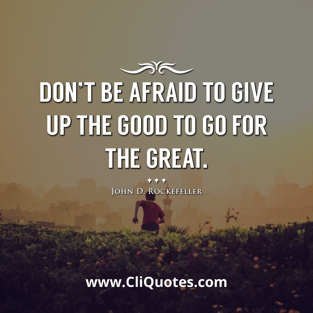 Don't be afraid to give up the good to go for the great. -John D. Rockefeller