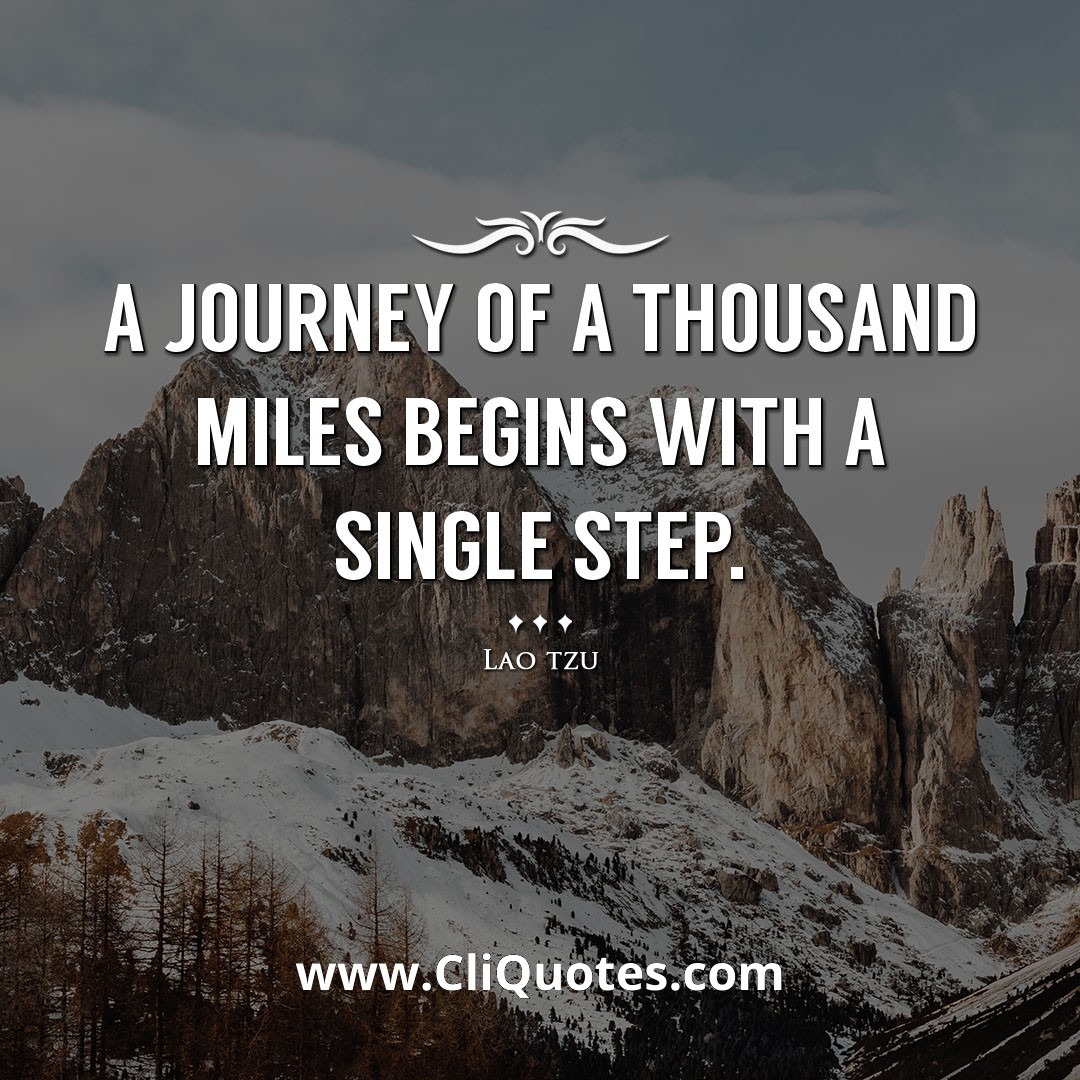 A journey of a thousand miles begins with a single step. -Lao tzu