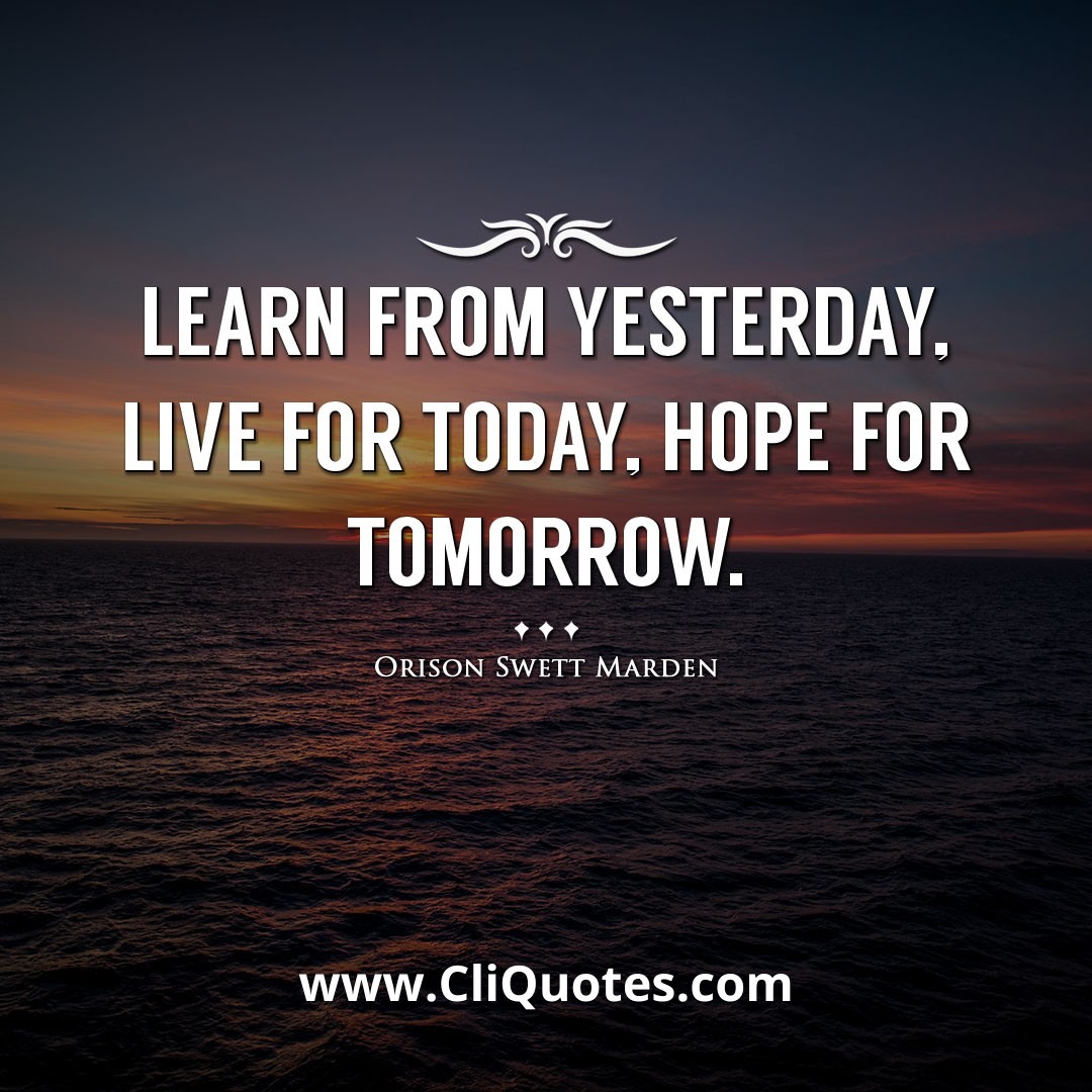 Learn from yesterday, live for today, hope for tomorrow. -Orison Swett Marden