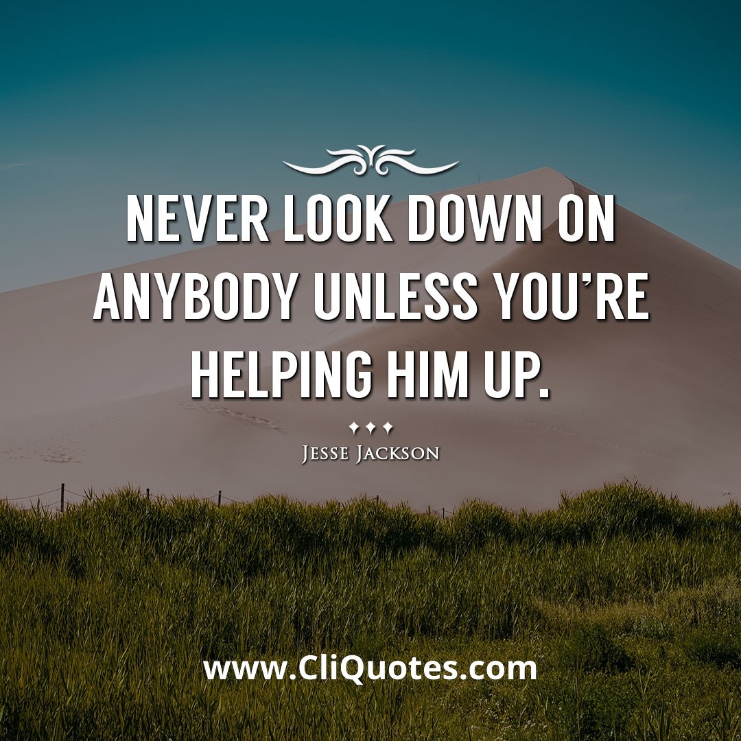 Never look down on anybody unless you're helping him up. -Jesse Jackson