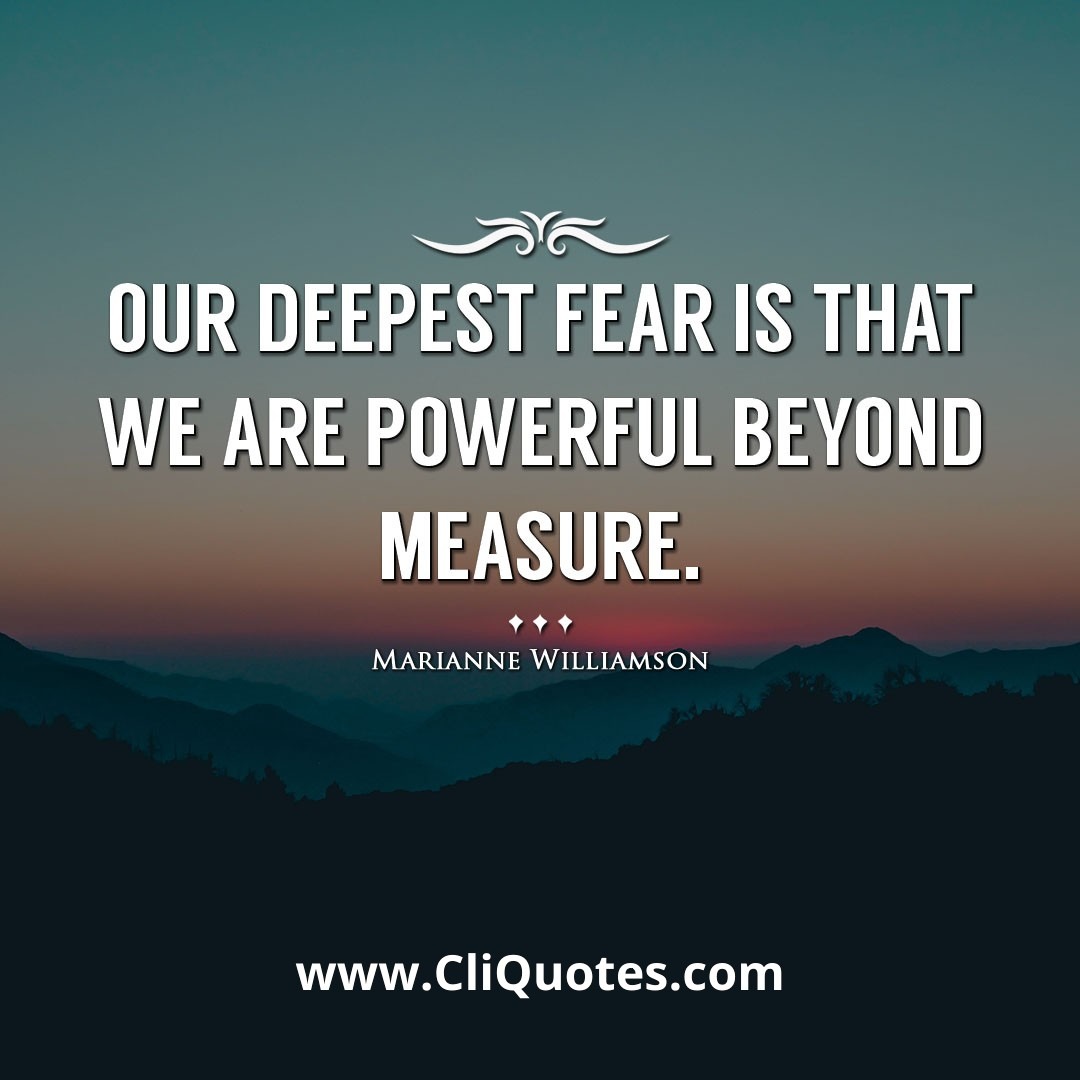 Our deepest fear is that we are powerful beyond measure. -Marianne Williamson