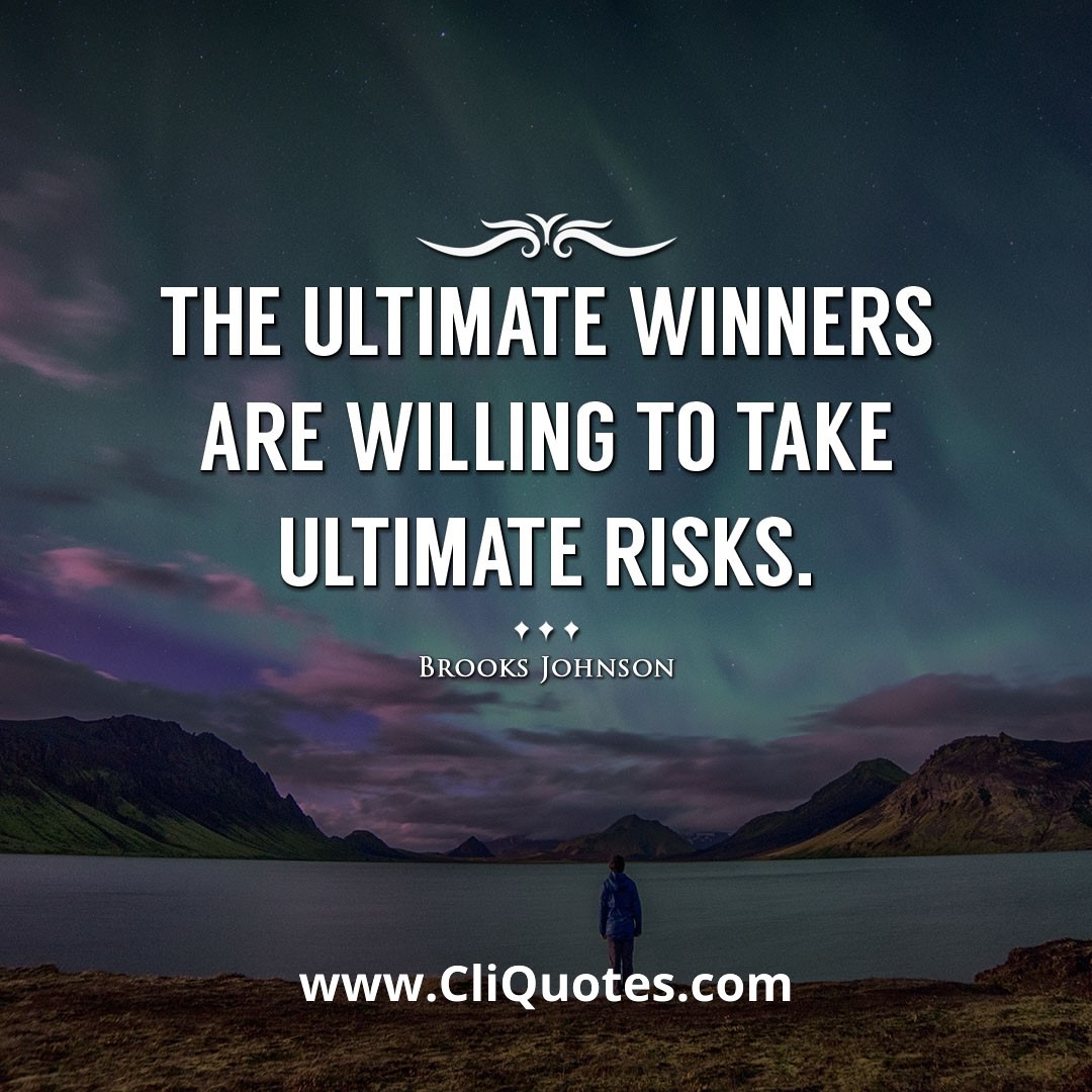 The ultimate winners are willing to take ultimate risks. -Brooks Johnson