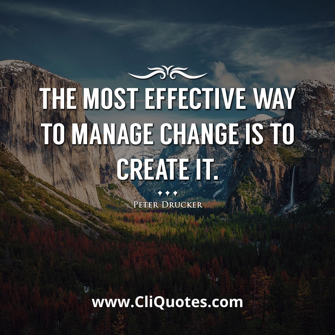 The most effective way to manage change is to create it. -Peter Drucker