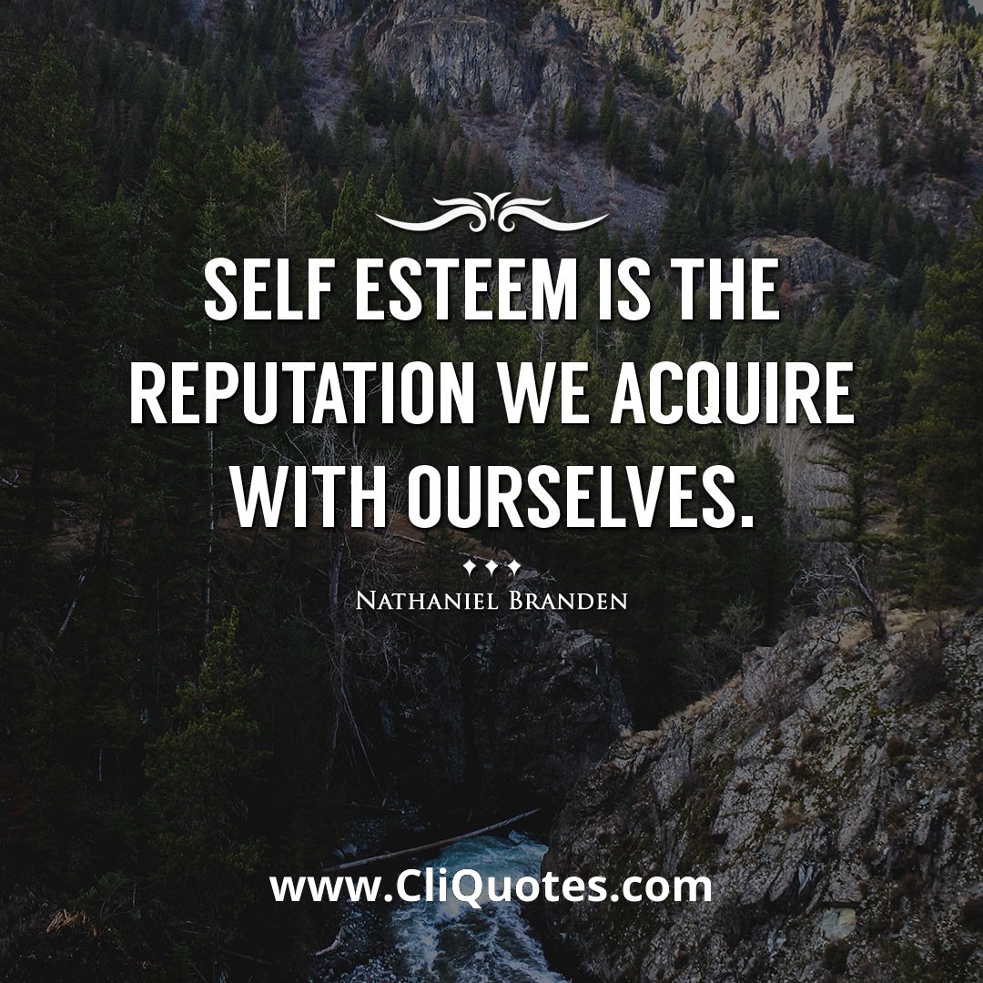 Self esteem is the reputation we acquire with ourselves. -Nathaniel Branden