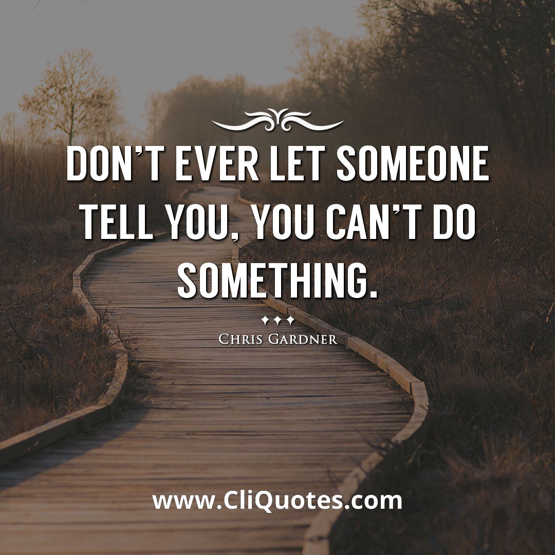 Don't ever let someone tell you, you can't do something. -Chris Gardner