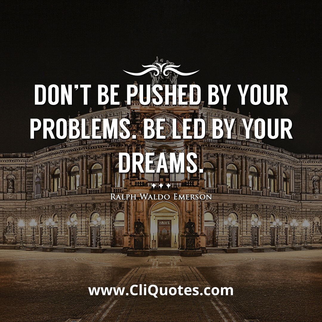 Don't be pushed by your problems. Be led by your dreams. -Ralph Waldo Emerson