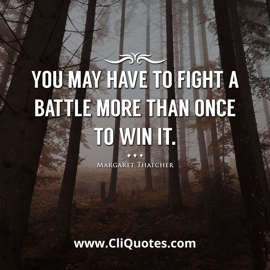 You may have to fight a battle more than once to win it. -Margaret Thatcher