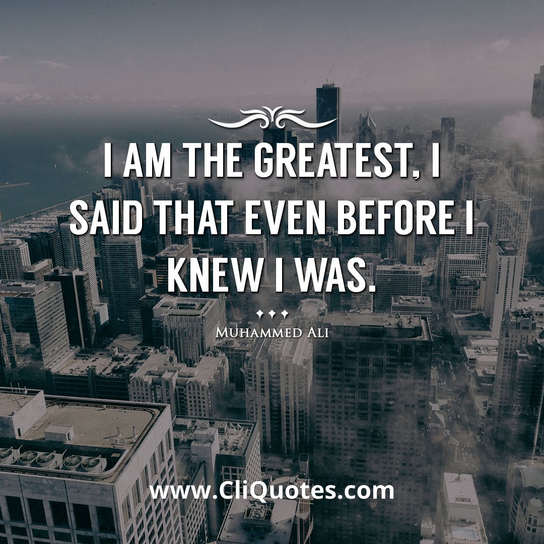 I am the greatest, I said that even before I knew I was. -Muhammed Ali