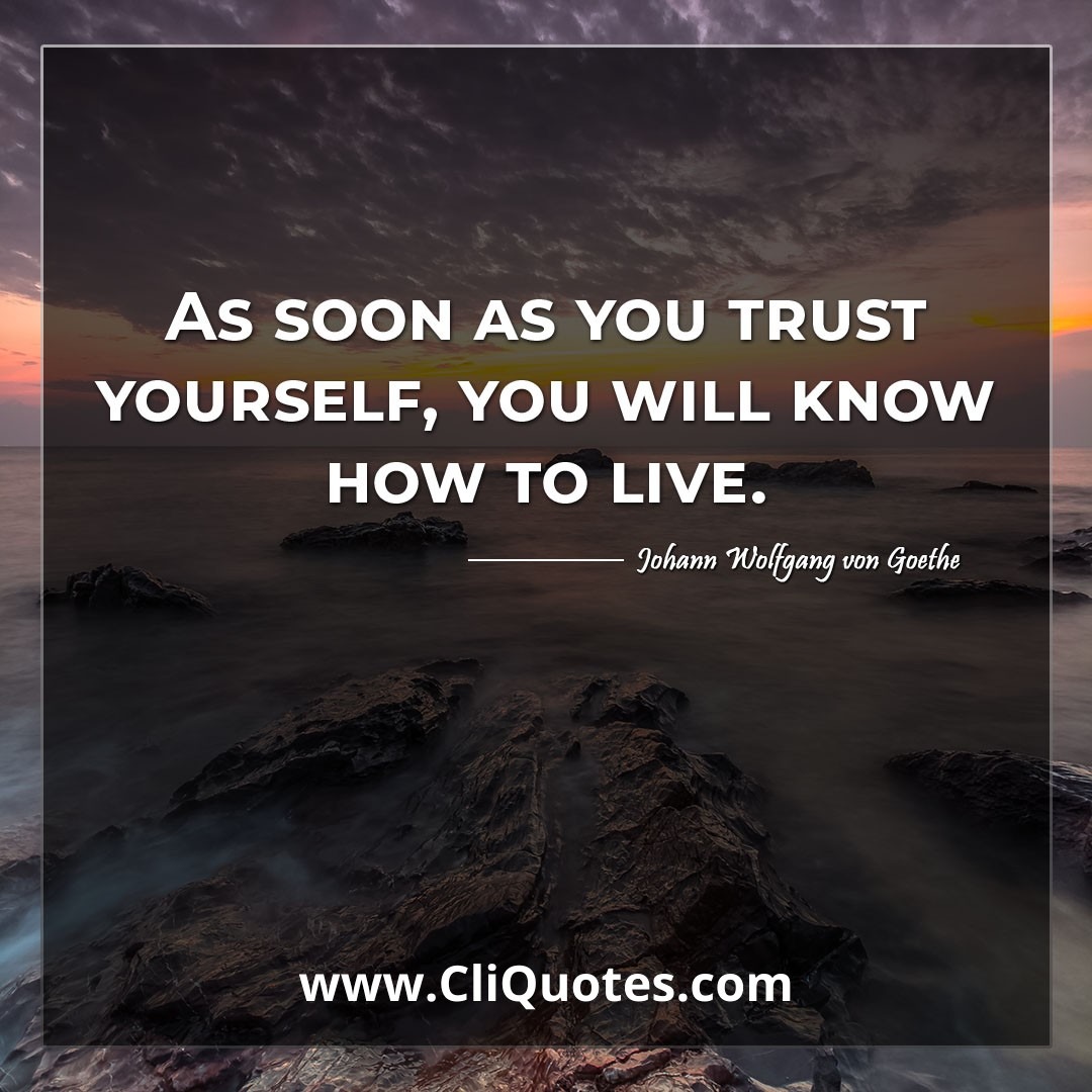As soon as you trust yourself, you will know how to live. -Johann Wolfgang von Goethe