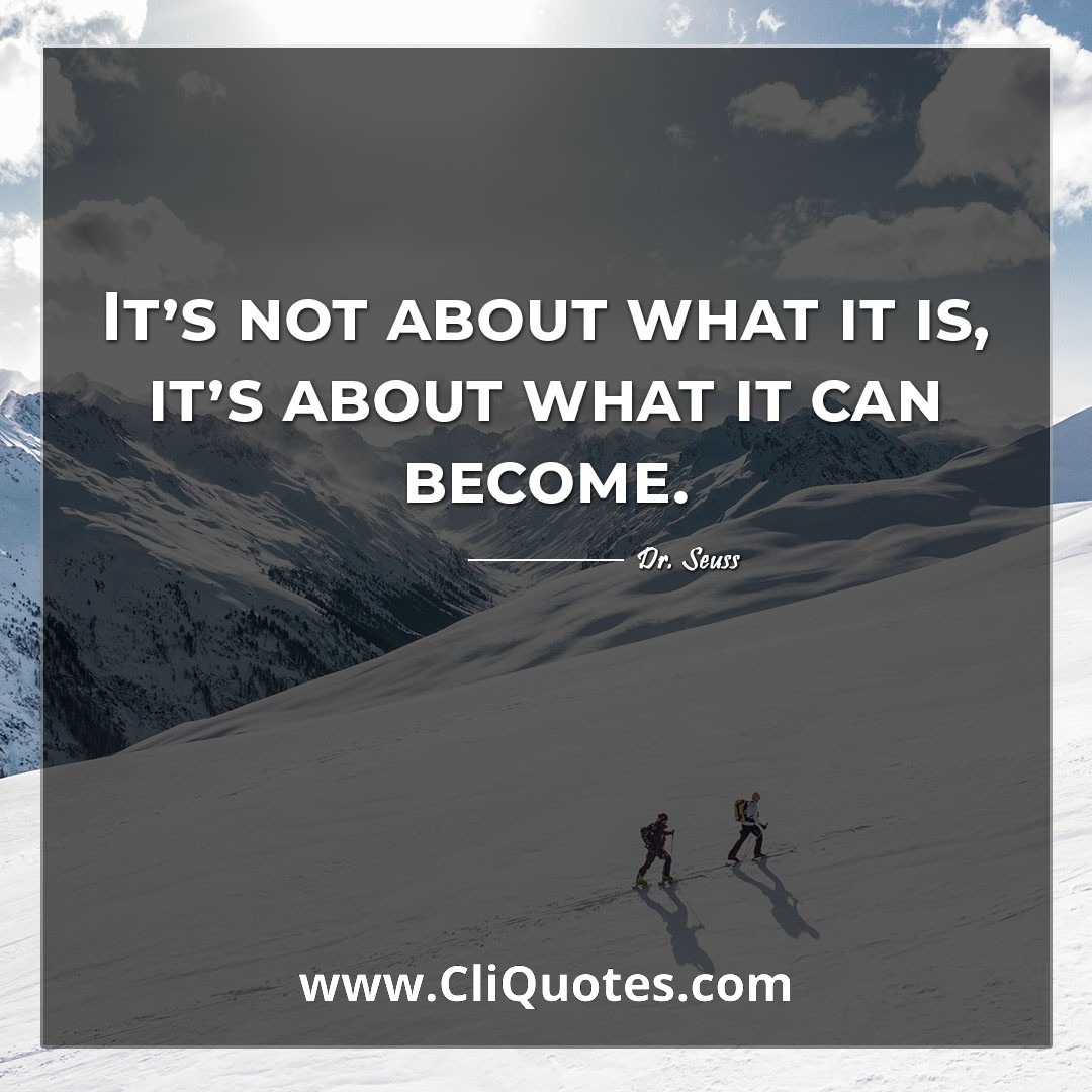 It's not about what it is, it's about what it can become. -Dr. Seuss