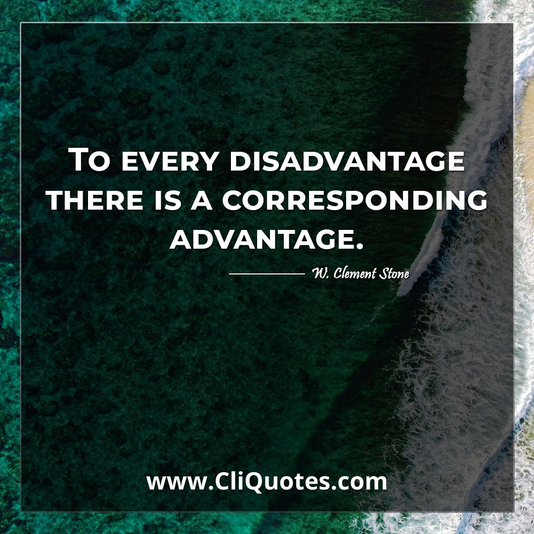 To every disadvantage there is a corresponding advantage. -W. Clement Stone