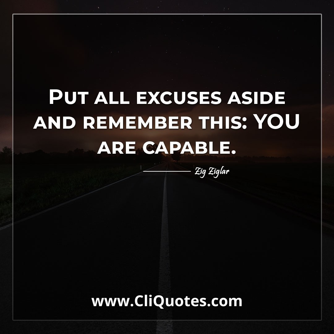 Put all excuses aside and remember this: YOU are capable. -Zig Ziglar