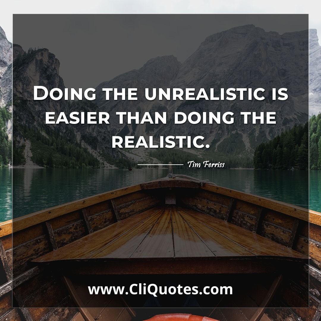 Doing the unrealistic is easier than doing the realistic. -Tim Ferriss