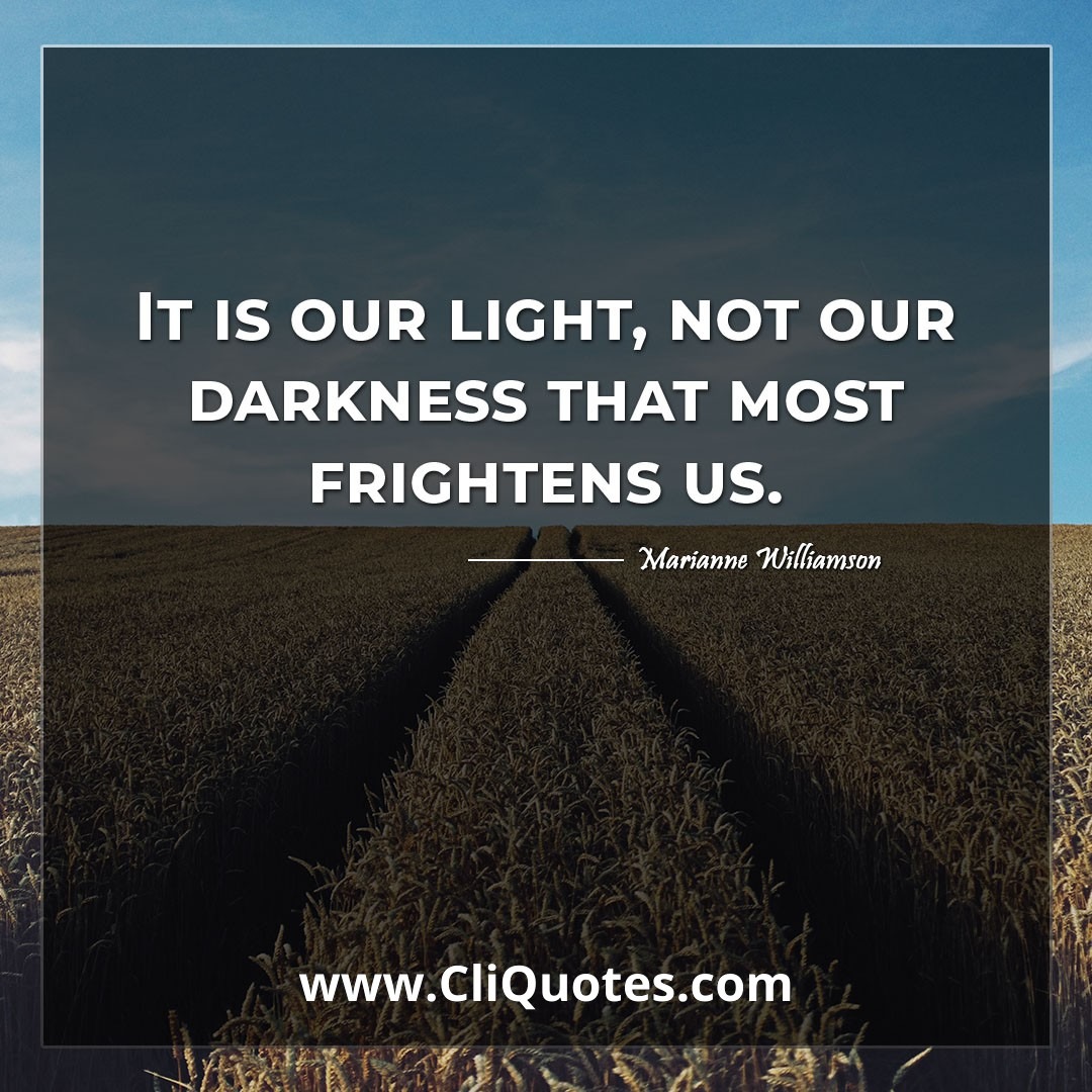 It is our light, not our darkness that most frightens us. -Marianne Williamson