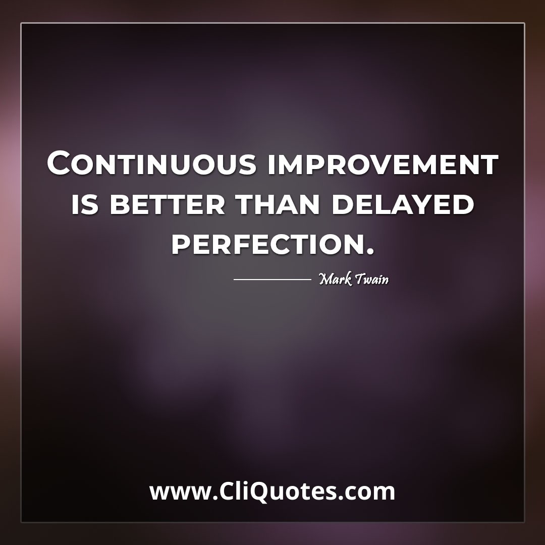 Continuous improvement is better than delayed perfection. -Mark Twain